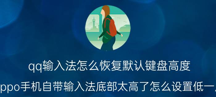 qq输入法怎么恢复默认键盘高度 oppo手机自带输入法底部太高了怎么设置低一点？